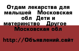 Отдам лекарства для малышей - Московская обл. Дети и материнство » Другое   . Московская обл.